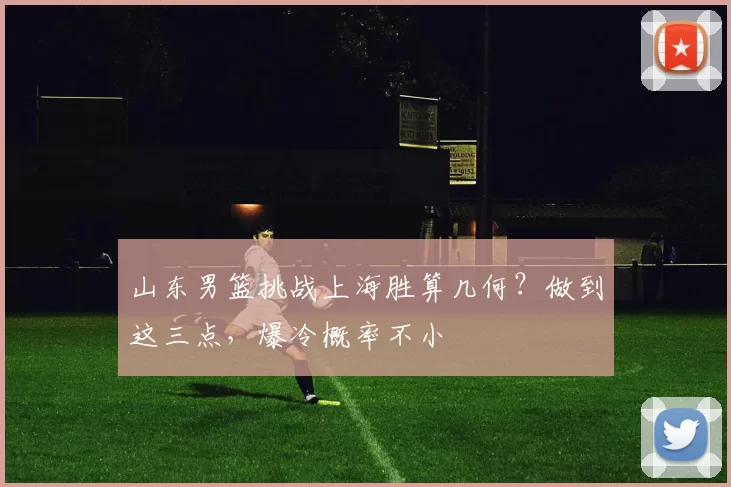 山东男篮挑战上海胜算几何？做到这三点，爆冷概率不小