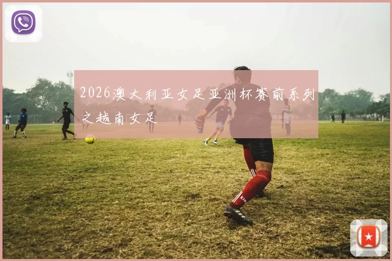 2026澳大利亚女足亚洲杯赛前系列之越南女足