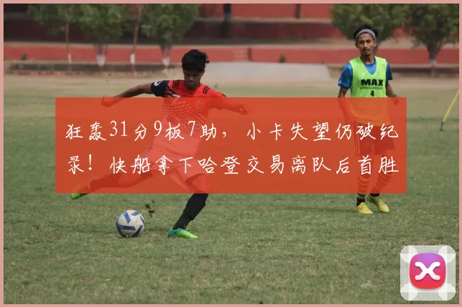 狂轰31分9板7助，小卡失望仍破纪录！快船拿下哈登交易离队后首胜